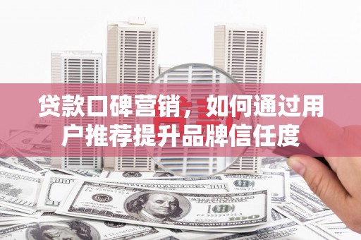 景东贷款口碑营销，如何通过用户推荐提升品牌信任度