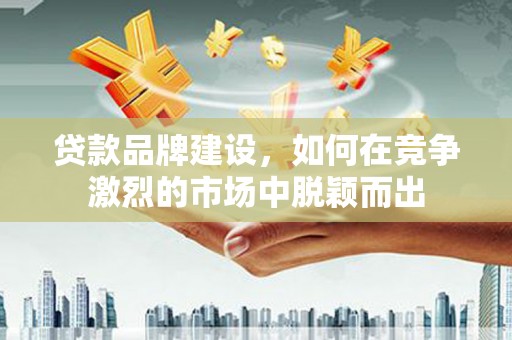 景东贷款品牌建设，如何在竞争激烈的市场中脱颖而出