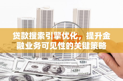 景东贷款搜索引擎优化，提升金融业务可见性的关键策略