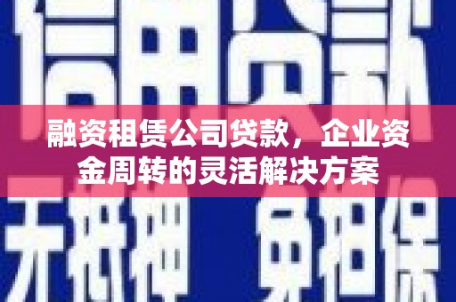 景东融资租赁公司贷款，企业资金周转的灵活解决方案