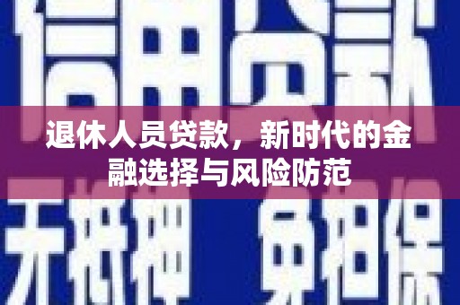 景东退休人员贷款，新时代的金融选择与风险防范