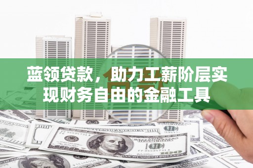 景东蓝领贷款，助力工薪阶层实现财务自由的金融工具