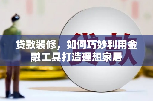 景东贷款装修，如何巧妙利用金融工具打造理想家居