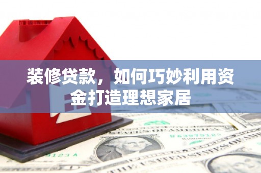 景东装修贷款，如何巧妙利用资金打造理想家居