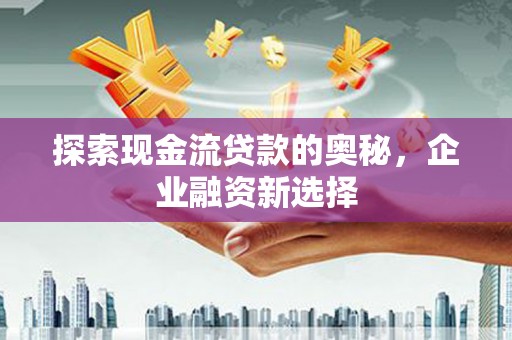 景东探索现金流贷款的奥秘，企业融资新选择