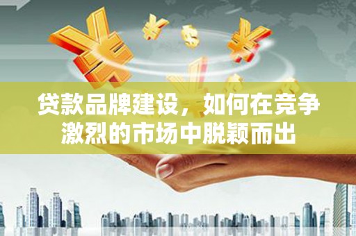 景东贷款品牌建设，如何在竞争激烈的市场中脱颖而出