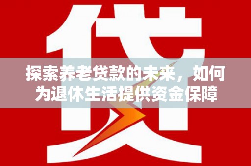 景东探索养老贷款的未来，如何为退休生活提供资金保障