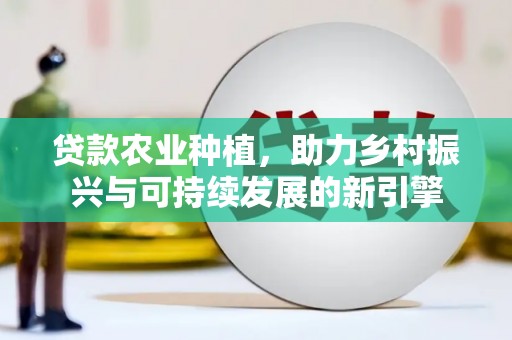 景东贷款农业种植，助力乡村振兴与可持续发展的新引擎