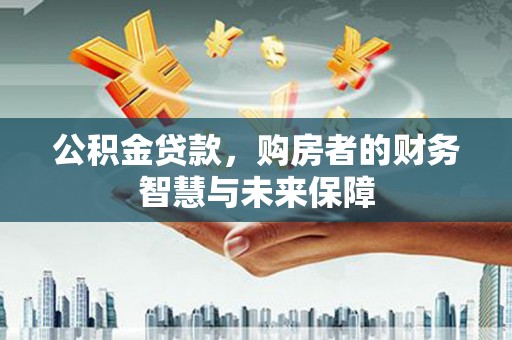 景东公积金贷款，购房者的财务智慧与未来保障