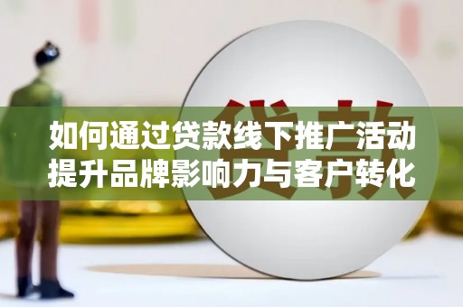 景东如何通过贷款线下推广活动提升品牌影响力与客户转化率