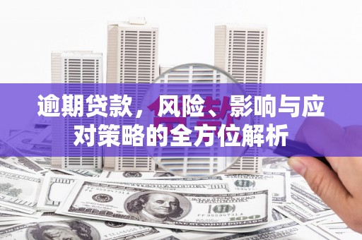 景东逾期贷款，风险、影响与应对策略的全方位解析