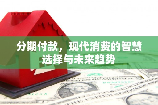 景东分期付款，现代消费的智慧选择与未来趋势