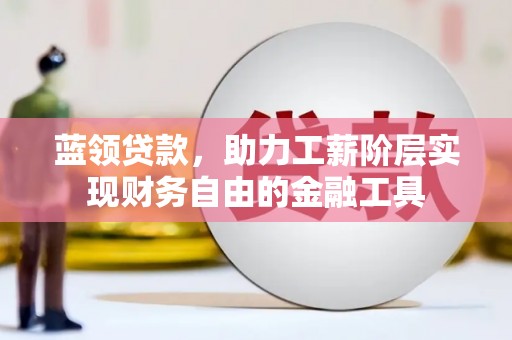 景东蓝领贷款，助力工薪阶层实现财务自由的金融工具
