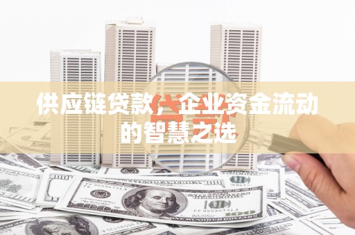 景东供应链贷款，企业资金流动的智慧之选