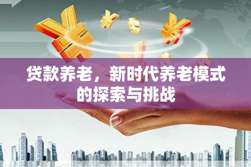 景东贷款养老，新时代养老模式的探索与挑战
