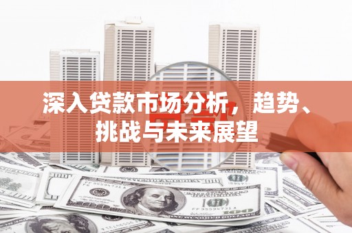 景东深入贷款市场分析，趋势、挑战与未来展望