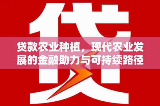 景东贷款农业种植，现代农业发展的金融助力与可持续路径