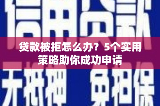 景东贷款被拒怎么办？5个实用策略助你成功申请