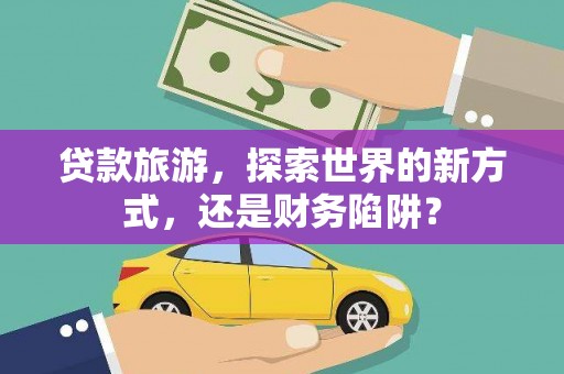 景东贷款旅游，探索世界的新方式，还是财务陷阱？