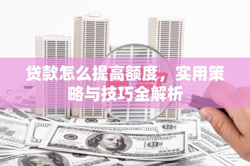 景东贷款怎么提高额度，实用策略与技巧全解析