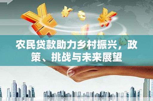 景东农民贷款助力乡村振兴，政策、挑战与未来展望
