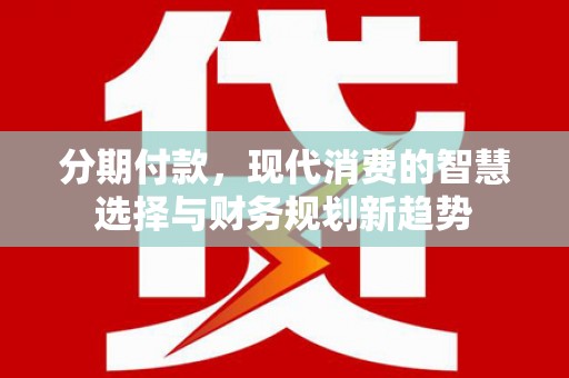 景东分期付款，现代消费的智慧选择与财务规划新趋势