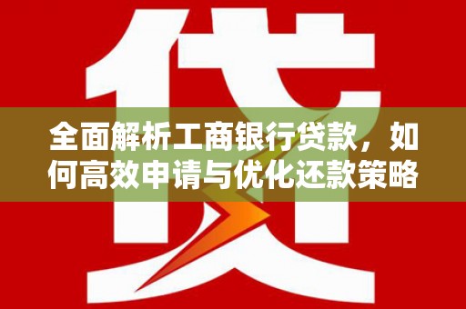 景东全面解析工商银行贷款，如何高效申请与优化还款策略
