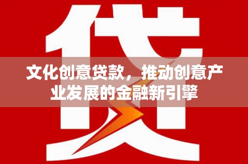 景东文化创意贷款，推动创意产业发展的金融新引擎