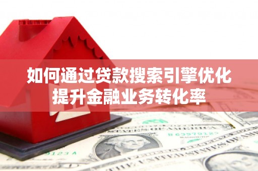 景东如何通过贷款搜索引擎优化提升金融业务转化率