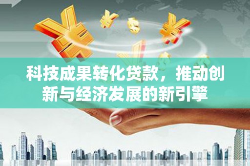 景东科技成果转化贷款，推动创新与经济发展的新引擎