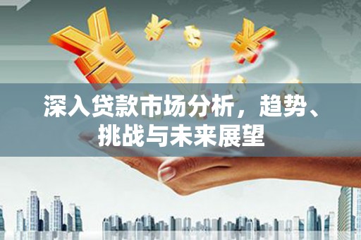 景东深入贷款市场分析，趋势、挑战与未来展望