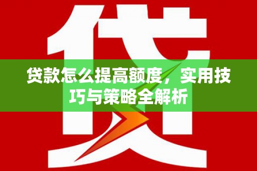 景东贷款怎么提高额度，实用技巧与策略全解析