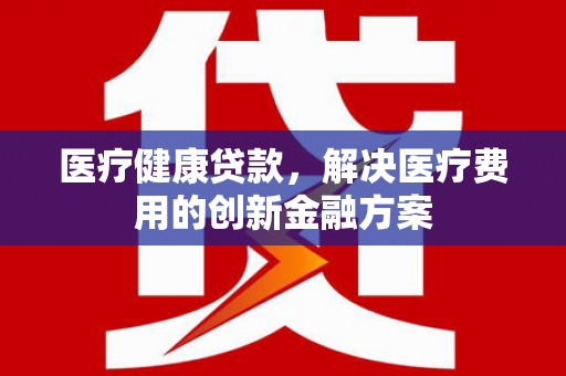 景东医疗健康贷款，解决医疗费用的创新金融方案