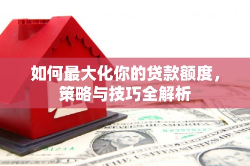 景东如何最大化你的贷款额度，策略与技巧全解析