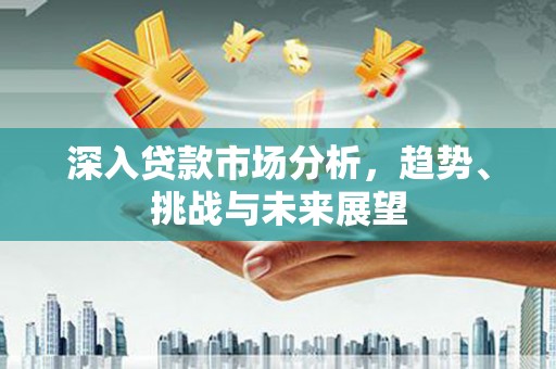 景东深入贷款市场分析，趋势、挑战与未来展望