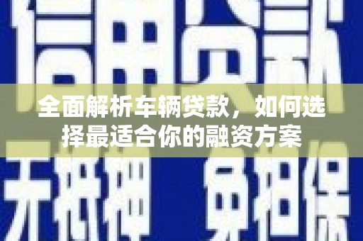 景东全面解析车辆贷款，如何选择最适合你的融资方案