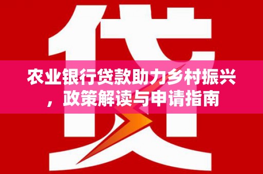 景东农业银行贷款助力乡村振兴，政策解读与申请指南