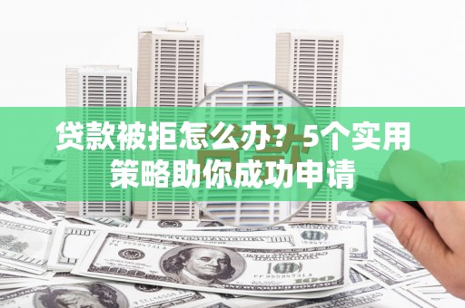 景东贷款被拒怎么办？5个实用策略助你成功申请