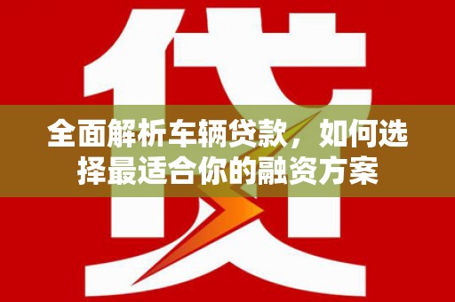 景东全面解析车辆贷款，如何选择最适合你的融资方案