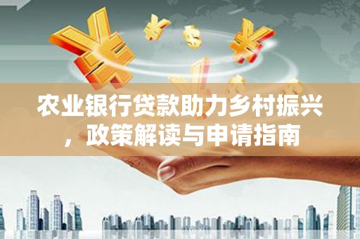 景东农业银行贷款助力乡村振兴，政策解读与申请指南