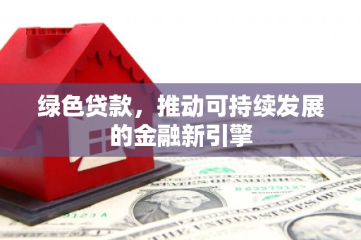 景东绿色贷款，推动可持续发展的金融新引擎