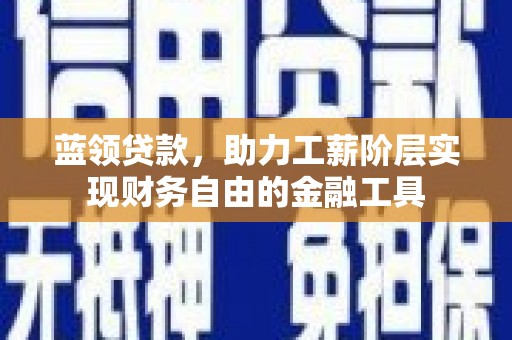 景东蓝领贷款，助力工薪阶层实现财务自由的金融工具