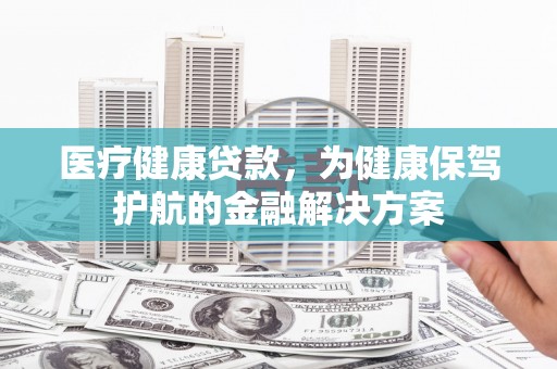 景东医疗健康贷款，为健康保驾护航的金融解决方案