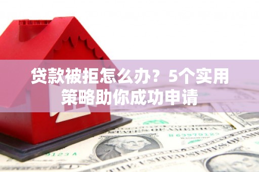 景东贷款被拒怎么办？5个实用策略助你成功申请