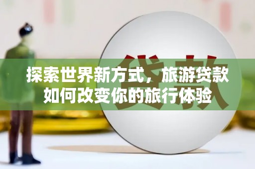 景东探索世界新方式，旅游贷款如何改变你的旅行体验